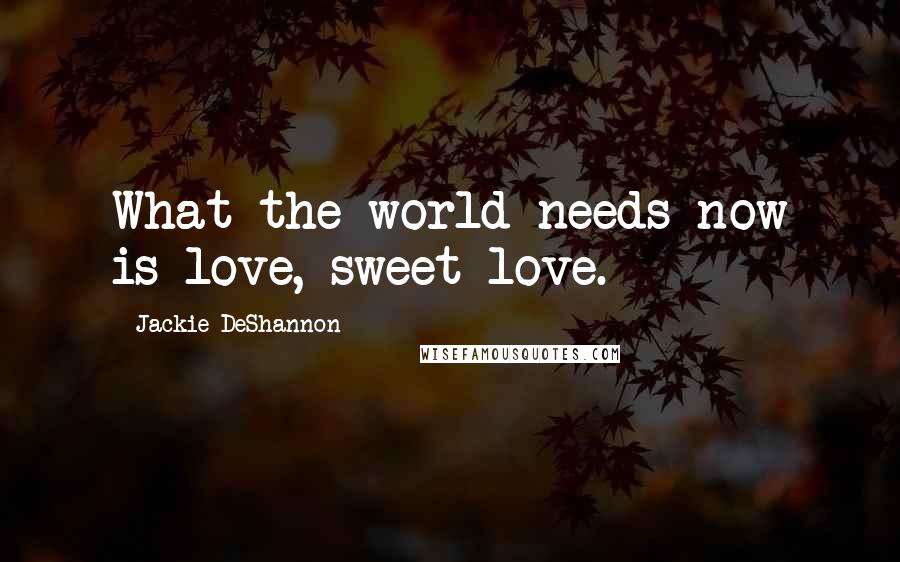 Jackie DeShannon Quotes: What the world needs now is love, sweet love.