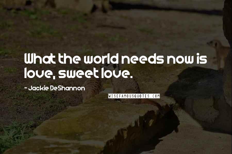 Jackie DeShannon Quotes: What the world needs now is love, sweet love.
