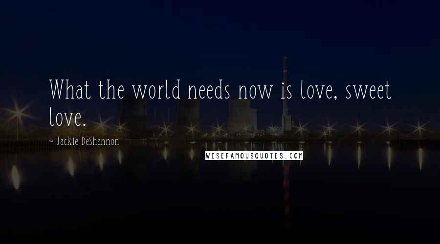 Jackie DeShannon Quotes: What the world needs now is love, sweet love.