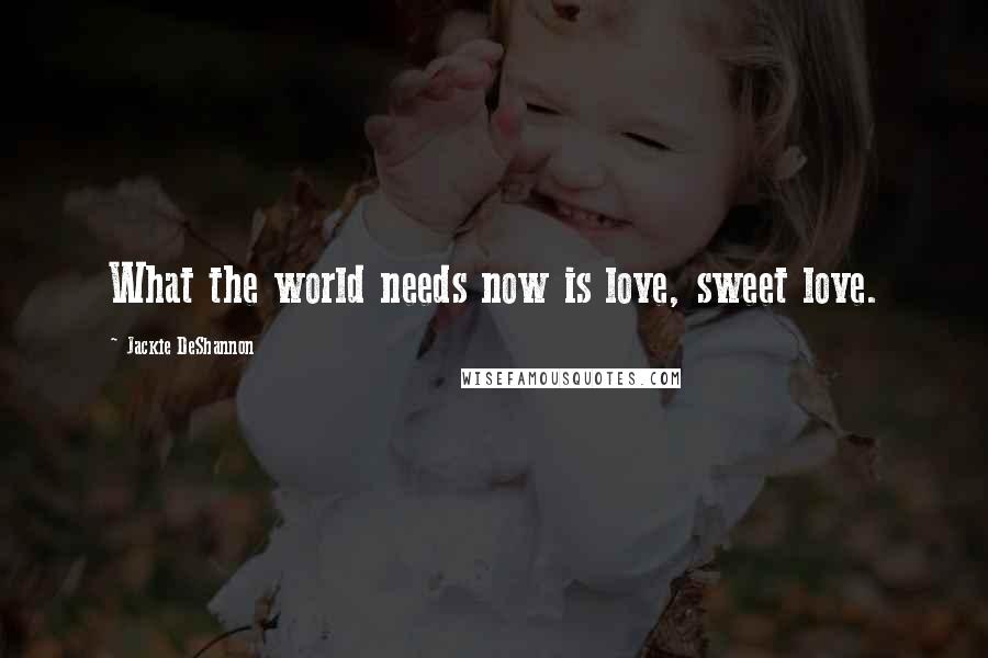 Jackie DeShannon Quotes: What the world needs now is love, sweet love.
