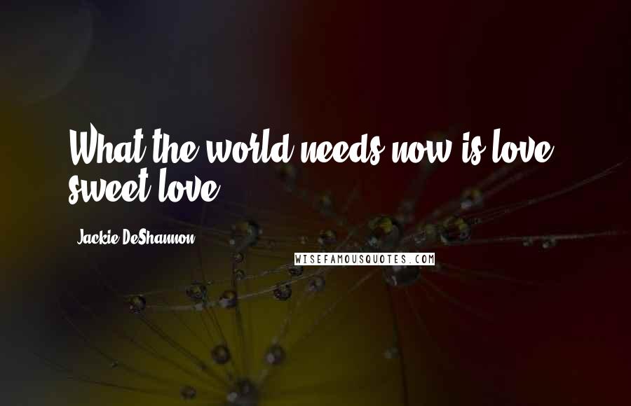 Jackie DeShannon Quotes: What the world needs now is love, sweet love.