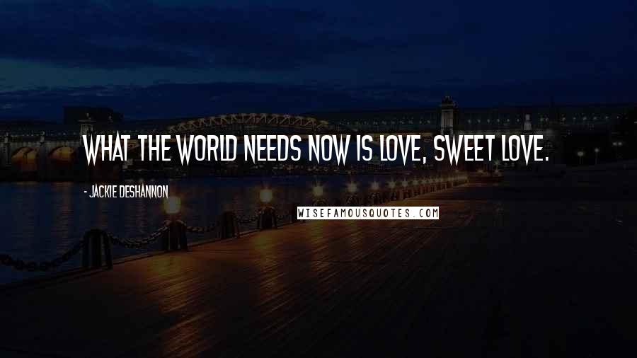 Jackie DeShannon Quotes: What the world needs now is love, sweet love.