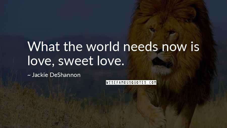 Jackie DeShannon Quotes: What the world needs now is love, sweet love.