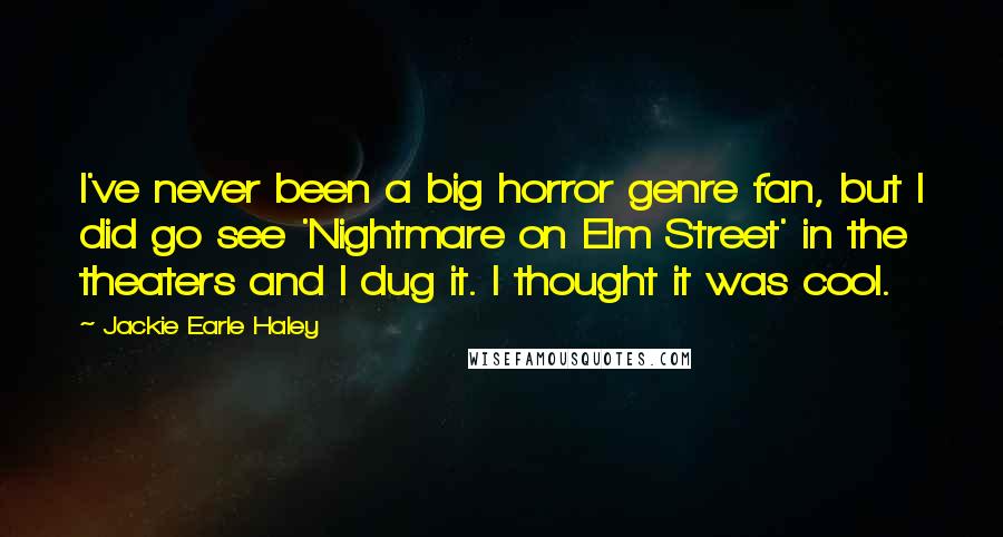 Jackie Earle Haley Quotes: I've never been a big horror genre fan, but I did go see 'Nightmare on Elm Street' in the theaters and I dug it. I thought it was cool.