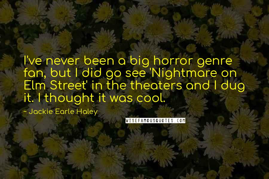 Jackie Earle Haley Quotes: I've never been a big horror genre fan, but I did go see 'Nightmare on Elm Street' in the theaters and I dug it. I thought it was cool.