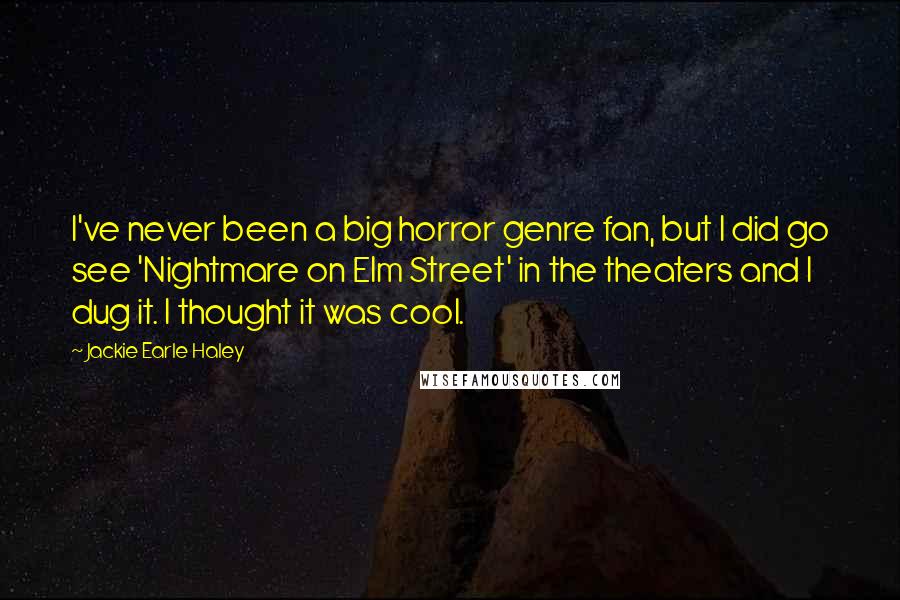 Jackie Earle Haley Quotes: I've never been a big horror genre fan, but I did go see 'Nightmare on Elm Street' in the theaters and I dug it. I thought it was cool.