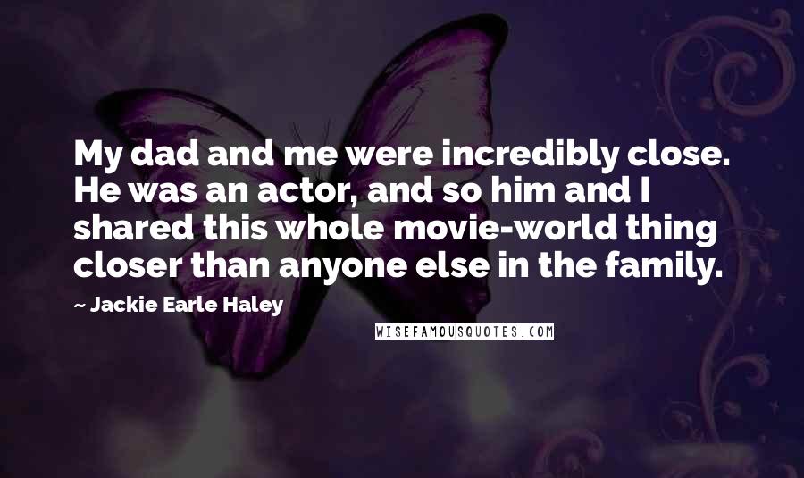 Jackie Earle Haley Quotes: My dad and me were incredibly close. He was an actor, and so him and I shared this whole movie-world thing closer than anyone else in the family.