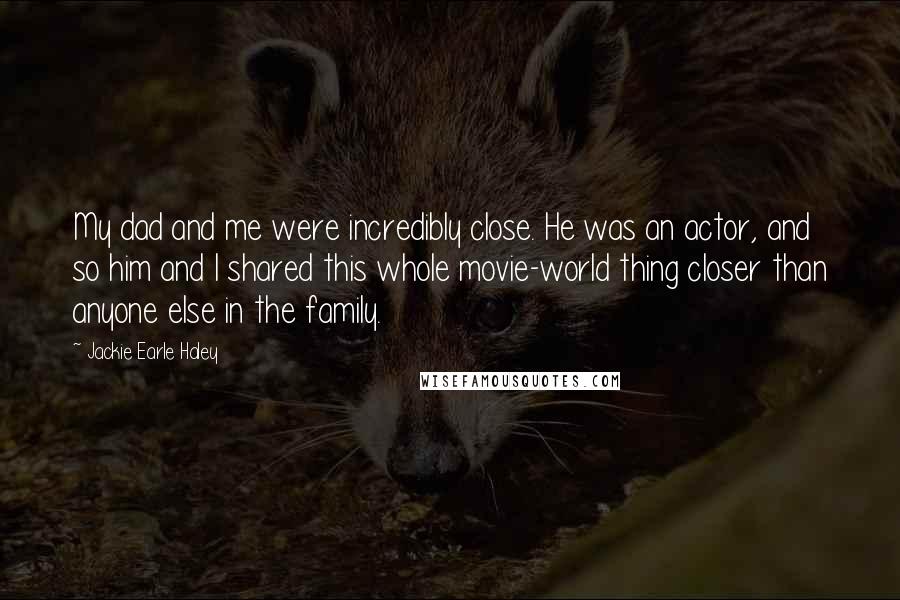 Jackie Earle Haley Quotes: My dad and me were incredibly close. He was an actor, and so him and I shared this whole movie-world thing closer than anyone else in the family.