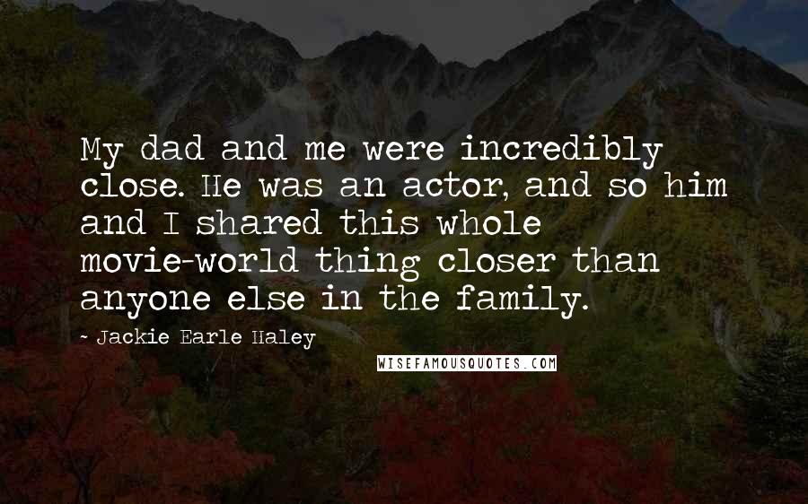 Jackie Earle Haley Quotes: My dad and me were incredibly close. He was an actor, and so him and I shared this whole movie-world thing closer than anyone else in the family.