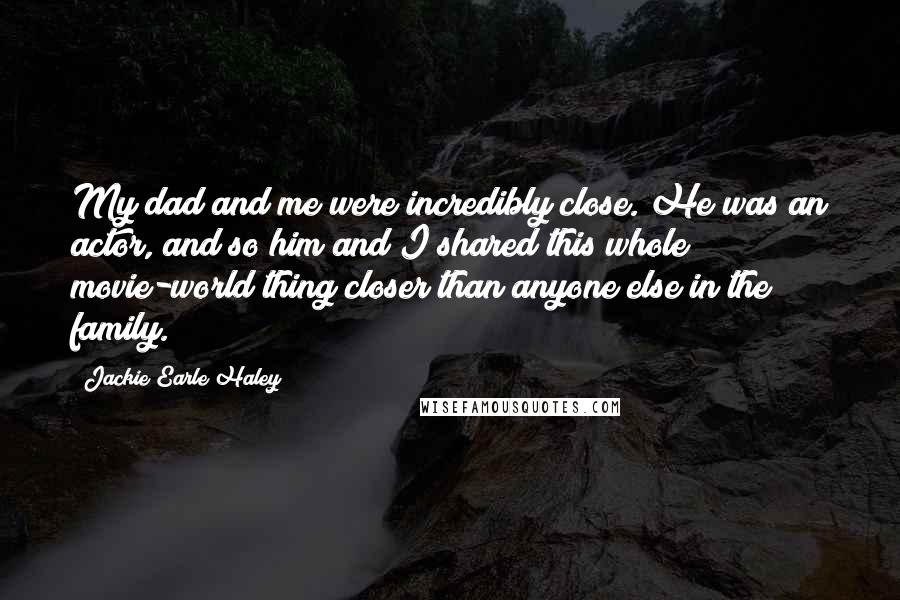 Jackie Earle Haley Quotes: My dad and me were incredibly close. He was an actor, and so him and I shared this whole movie-world thing closer than anyone else in the family.