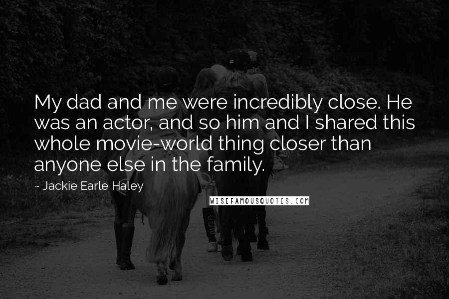 Jackie Earle Haley Quotes: My dad and me were incredibly close. He was an actor, and so him and I shared this whole movie-world thing closer than anyone else in the family.