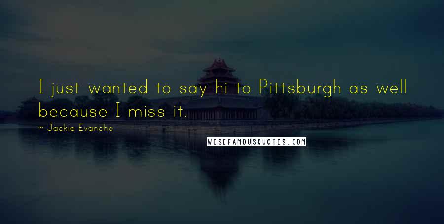 Jackie Evancho Quotes: I just wanted to say hi to Pittsburgh as well because I miss it.