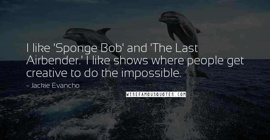 Jackie Evancho Quotes: I like 'Sponge Bob' and 'The Last Airbender.' I like shows where people get creative to do the impossible.