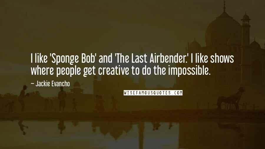 Jackie Evancho Quotes: I like 'Sponge Bob' and 'The Last Airbender.' I like shows where people get creative to do the impossible.