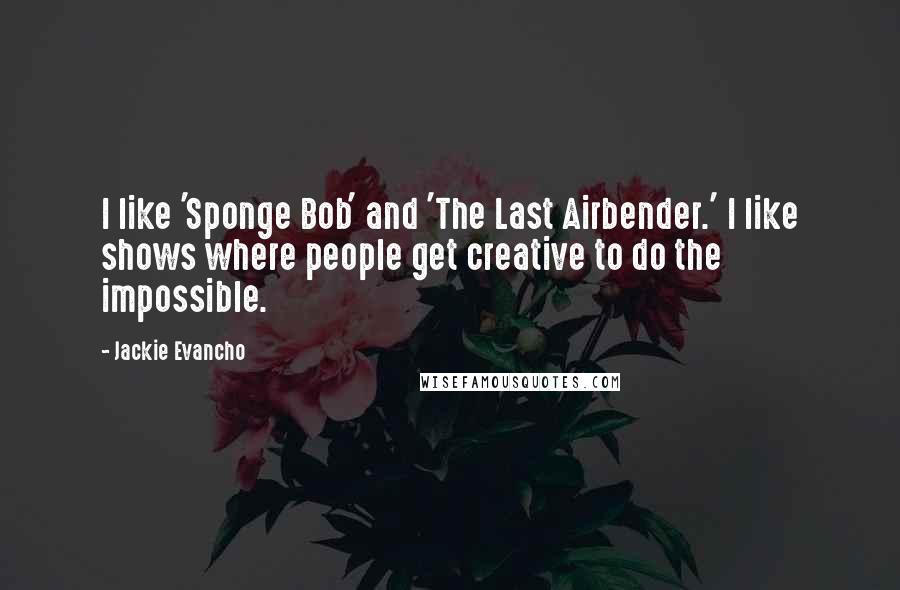 Jackie Evancho Quotes: I like 'Sponge Bob' and 'The Last Airbender.' I like shows where people get creative to do the impossible.