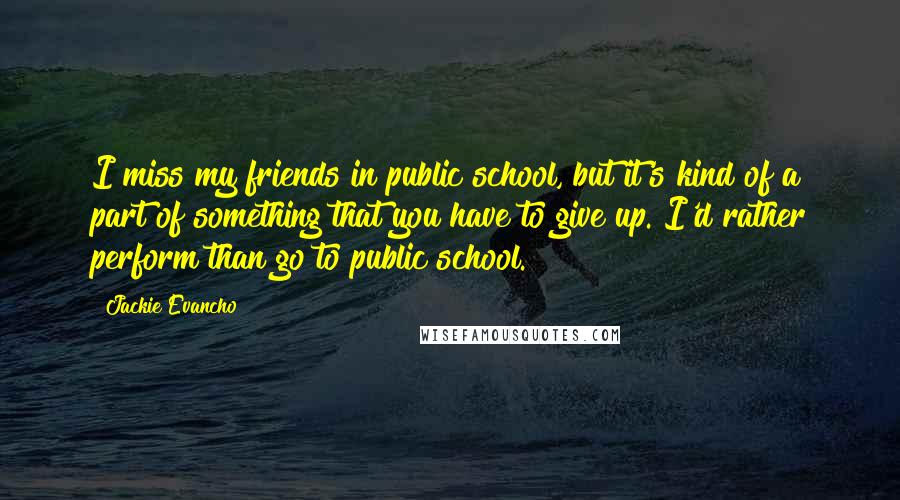 Jackie Evancho Quotes: I miss my friends in public school, but it's kind of a part of something that you have to give up. I'd rather perform than go to public school.