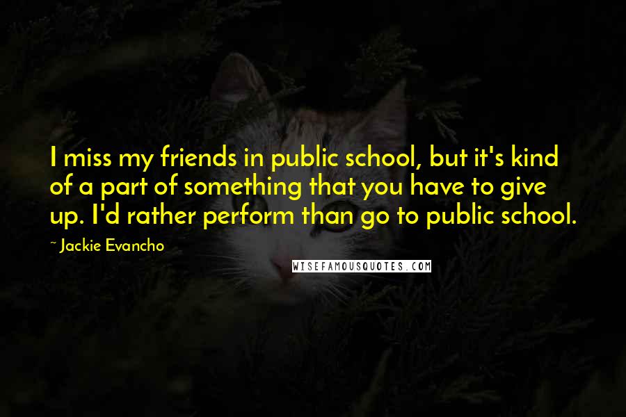 Jackie Evancho Quotes: I miss my friends in public school, but it's kind of a part of something that you have to give up. I'd rather perform than go to public school.
