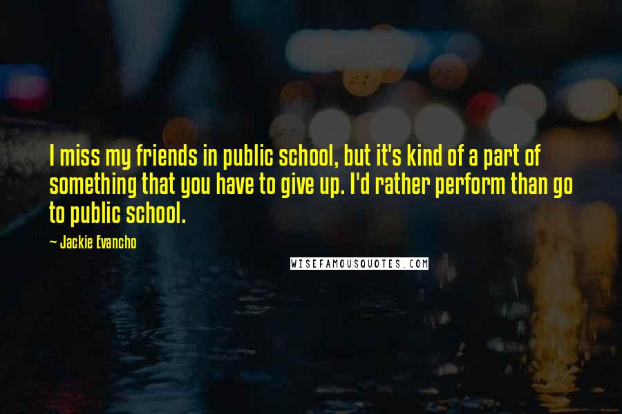 Jackie Evancho Quotes: I miss my friends in public school, but it's kind of a part of something that you have to give up. I'd rather perform than go to public school.