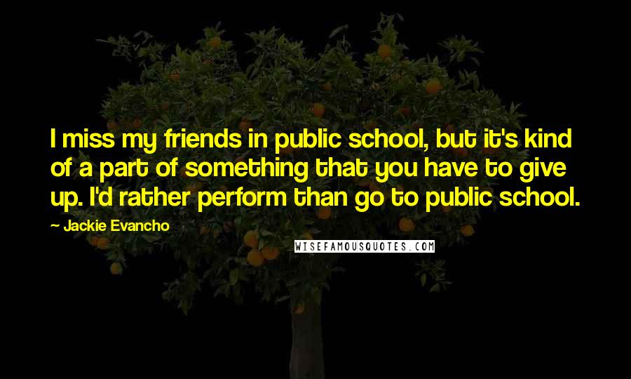 Jackie Evancho Quotes: I miss my friends in public school, but it's kind of a part of something that you have to give up. I'd rather perform than go to public school.