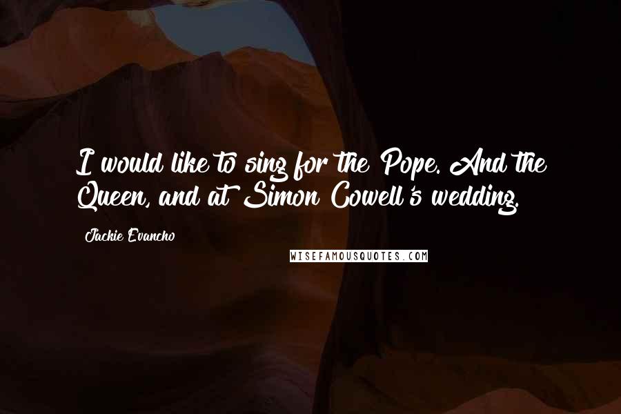 Jackie Evancho Quotes: I would like to sing for the Pope. And the Queen, and at Simon Cowell's wedding.