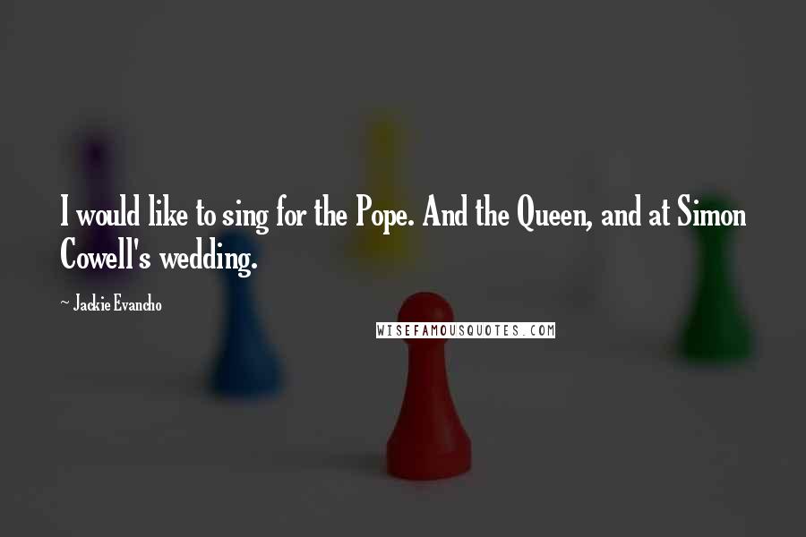 Jackie Evancho Quotes: I would like to sing for the Pope. And the Queen, and at Simon Cowell's wedding.