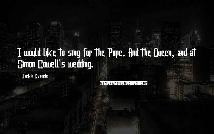 Jackie Evancho Quotes: I would like to sing for the Pope. And the Queen, and at Simon Cowell's wedding.