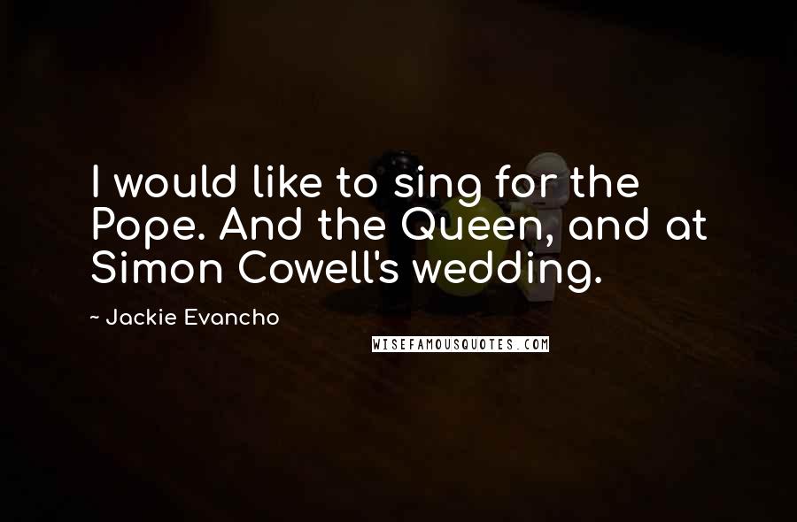 Jackie Evancho Quotes: I would like to sing for the Pope. And the Queen, and at Simon Cowell's wedding.