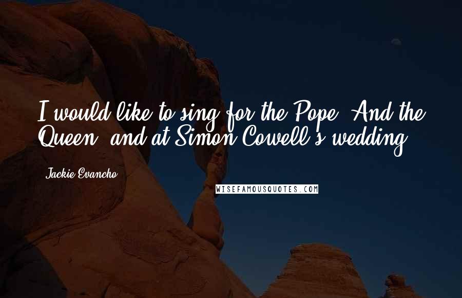 Jackie Evancho Quotes: I would like to sing for the Pope. And the Queen, and at Simon Cowell's wedding.