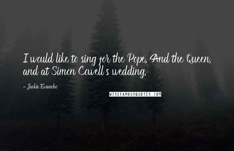 Jackie Evancho Quotes: I would like to sing for the Pope. And the Queen, and at Simon Cowell's wedding.