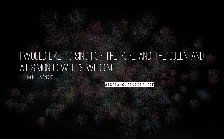 Jackie Evancho Quotes: I would like to sing for the Pope. And the Queen, and at Simon Cowell's wedding.