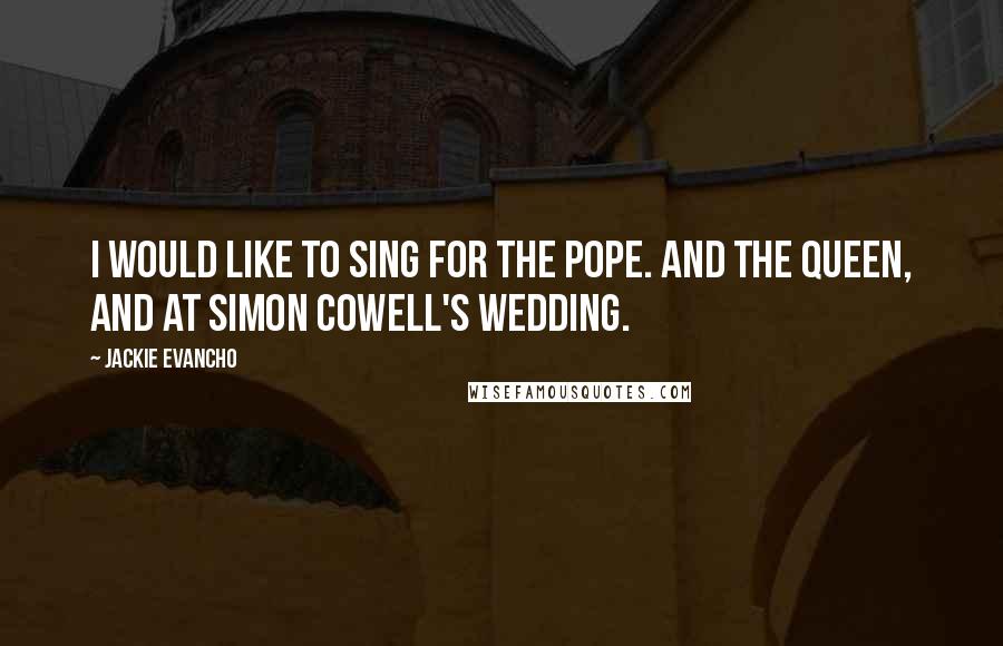 Jackie Evancho Quotes: I would like to sing for the Pope. And the Queen, and at Simon Cowell's wedding.
