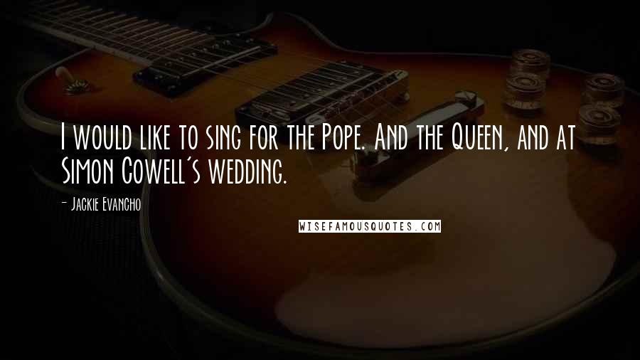 Jackie Evancho Quotes: I would like to sing for the Pope. And the Queen, and at Simon Cowell's wedding.