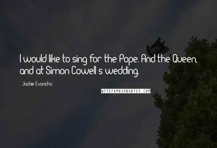 Jackie Evancho Quotes: I would like to sing for the Pope. And the Queen, and at Simon Cowell's wedding.