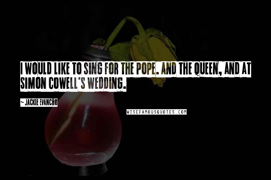Jackie Evancho Quotes: I would like to sing for the Pope. And the Queen, and at Simon Cowell's wedding.
