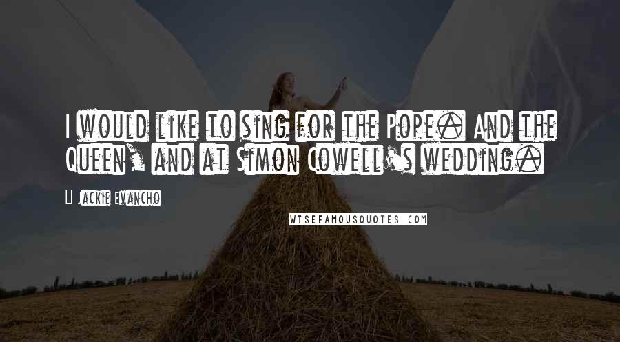 Jackie Evancho Quotes: I would like to sing for the Pope. And the Queen, and at Simon Cowell's wedding.