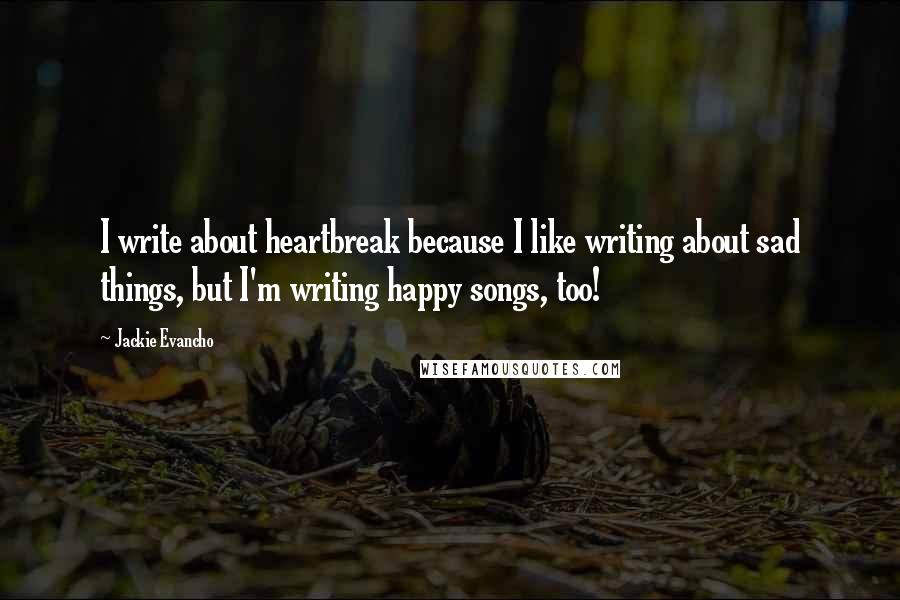 Jackie Evancho Quotes: I write about heartbreak because I like writing about sad things, but I'm writing happy songs, too!