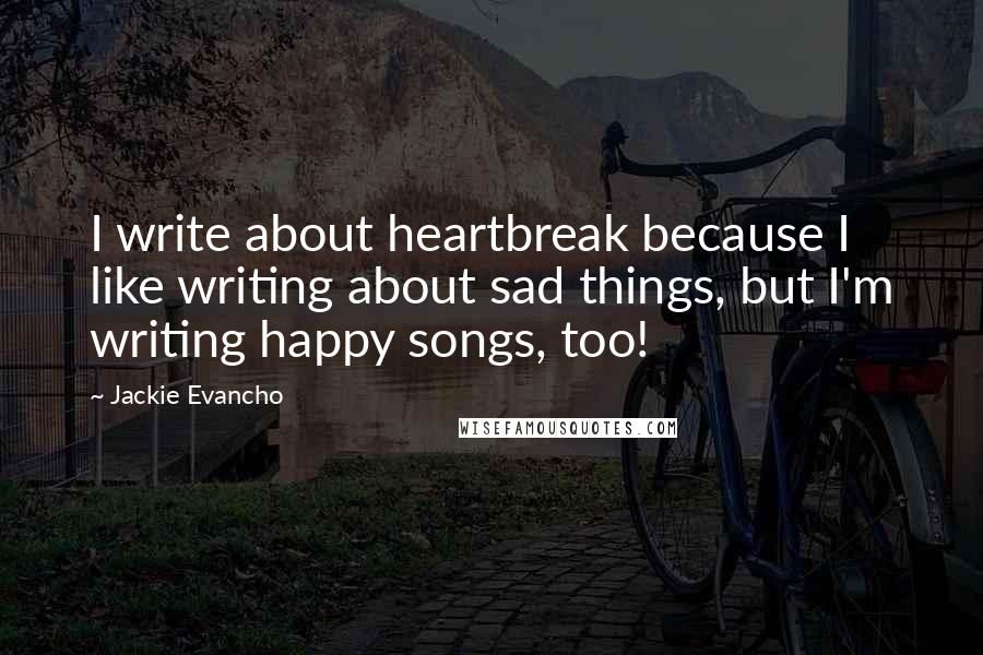 Jackie Evancho Quotes: I write about heartbreak because I like writing about sad things, but I'm writing happy songs, too!