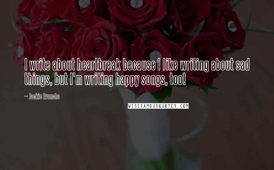 Jackie Evancho Quotes: I write about heartbreak because I like writing about sad things, but I'm writing happy songs, too!