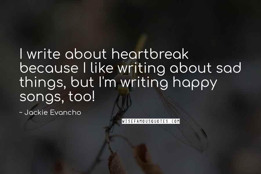 Jackie Evancho Quotes: I write about heartbreak because I like writing about sad things, but I'm writing happy songs, too!