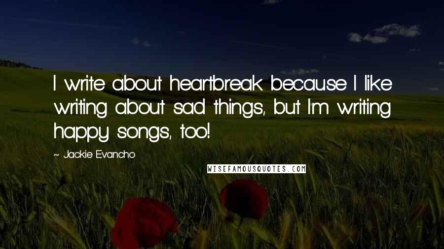 Jackie Evancho Quotes: I write about heartbreak because I like writing about sad things, but I'm writing happy songs, too!