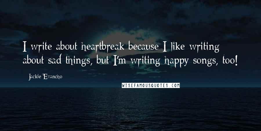 Jackie Evancho Quotes: I write about heartbreak because I like writing about sad things, but I'm writing happy songs, too!