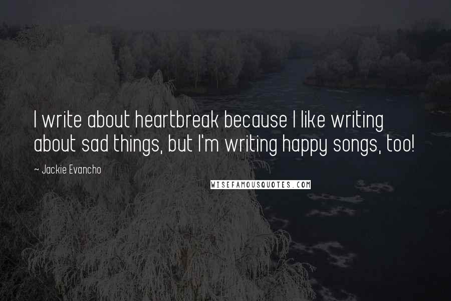 Jackie Evancho Quotes: I write about heartbreak because I like writing about sad things, but I'm writing happy songs, too!