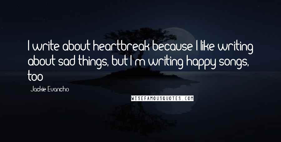 Jackie Evancho Quotes: I write about heartbreak because I like writing about sad things, but I'm writing happy songs, too!