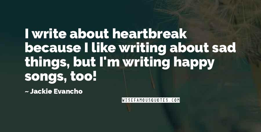 Jackie Evancho Quotes: I write about heartbreak because I like writing about sad things, but I'm writing happy songs, too!