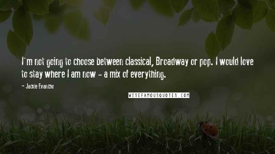 Jackie Evancho Quotes: I'm not going to choose between classical, Broadway or pop. I would love to stay where I am now - a mix of everything.