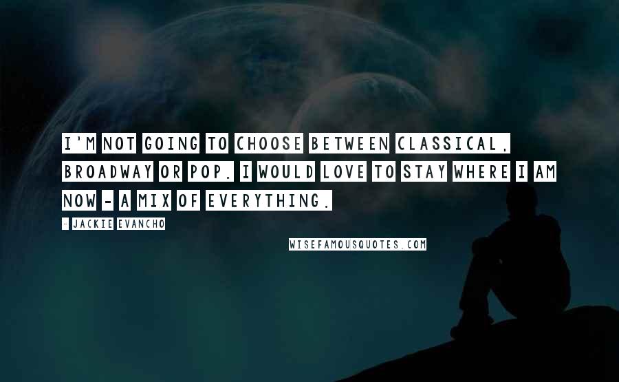 Jackie Evancho Quotes: I'm not going to choose between classical, Broadway or pop. I would love to stay where I am now - a mix of everything.