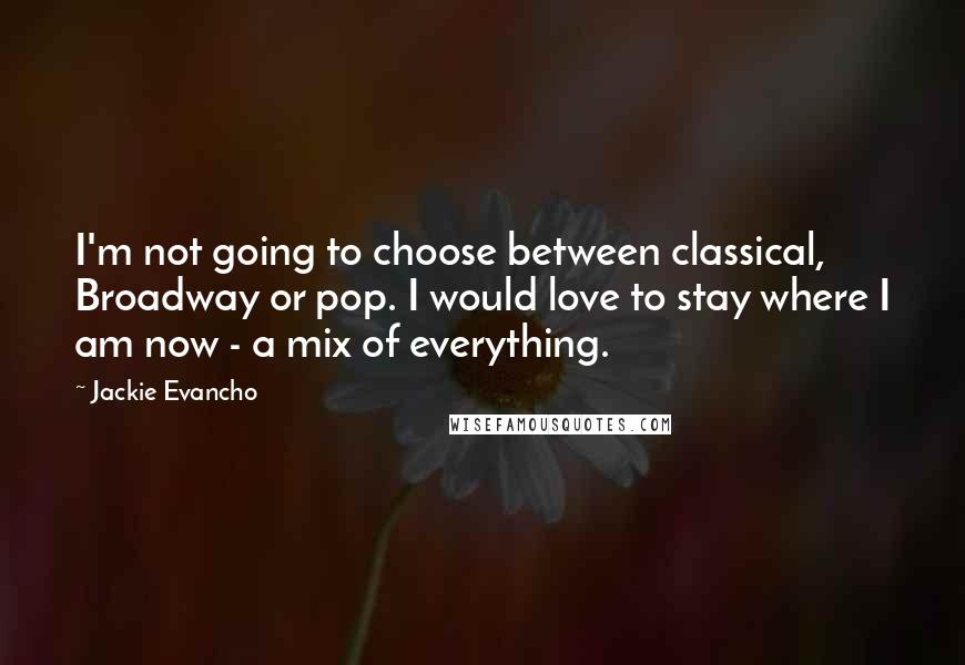 Jackie Evancho Quotes: I'm not going to choose between classical, Broadway or pop. I would love to stay where I am now - a mix of everything.