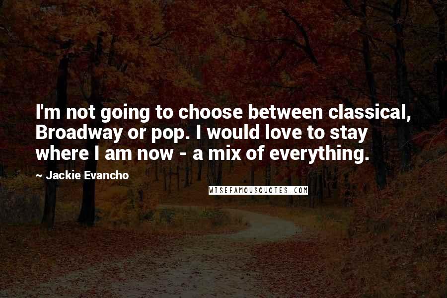 Jackie Evancho Quotes: I'm not going to choose between classical, Broadway or pop. I would love to stay where I am now - a mix of everything.