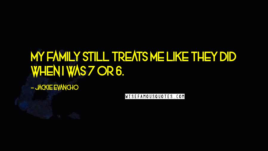 Jackie Evancho Quotes: My family still treats me like they did when I was 7 or 6.