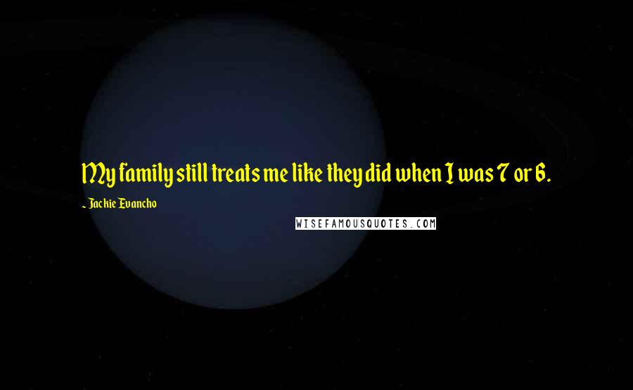 Jackie Evancho Quotes: My family still treats me like they did when I was 7 or 6.